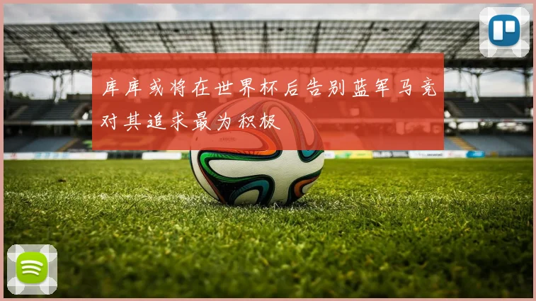库库或将在世界杯后告别蓝军马竞对其追求最为积极