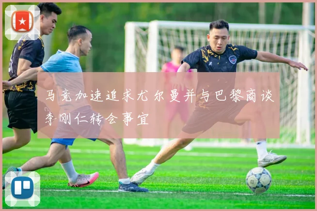 马竞加速追求尤尔曼并与巴黎商谈李刚仁转会事宜