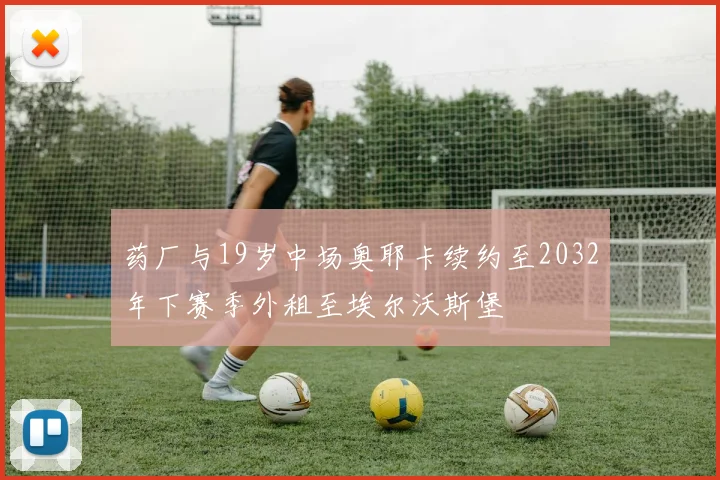 药厂与19岁中场奥耶卡续约至2032年下赛季外租至埃尔沃斯堡