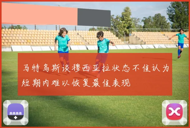 马特乌斯谈穆西亚拉状态不佳认为短期内难以恢复最佳表现