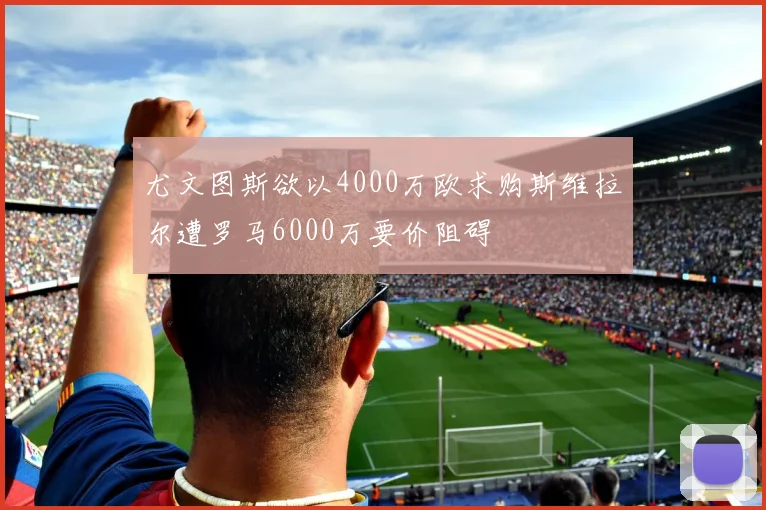 尤文图斯欲以4000万欧求购斯维拉尔遭罗马6000万要价阻碍