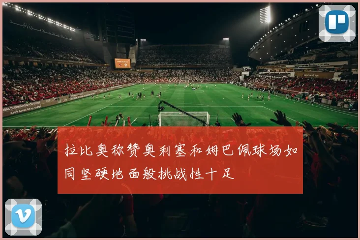 拉比奥称赞奥利塞和姆巴佩球场如同坚硬地面般挑战性十足