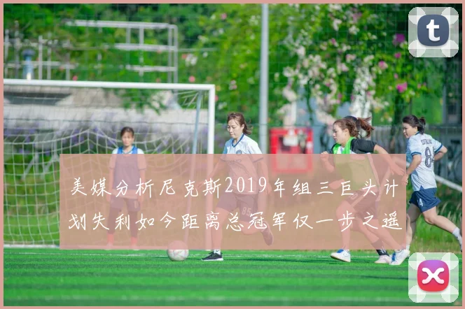 美媒分析尼克斯2019年组三巨头计划失利如今距离总冠军仅一步之遥