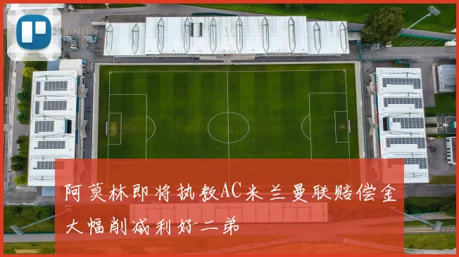 阿莫林即将执教AC米兰曼联赔偿金大幅削减利好二弟