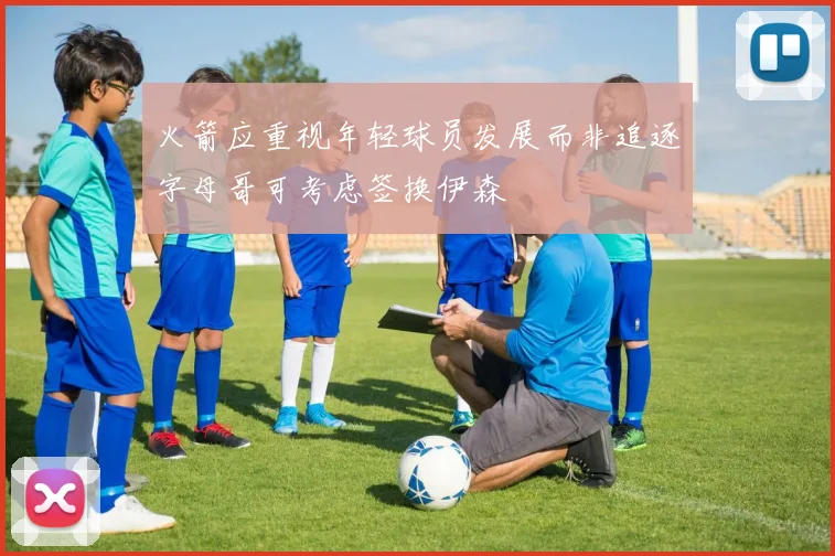 火箭应重视年轻球员发展而非追逐字母哥可考虑签换伊森