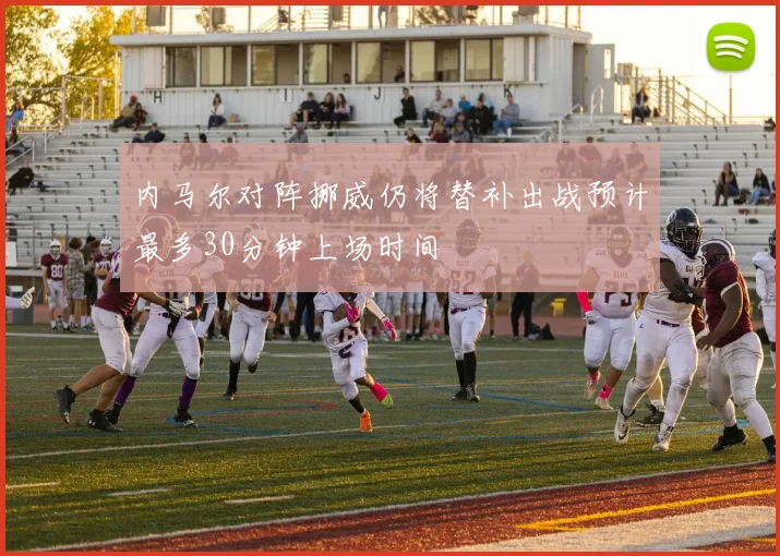 内马尔对阵挪威仍将替补出战预计最多30分钟上场时间