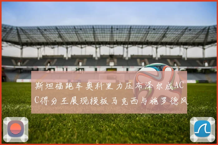 斯坦福跑车奥科里力压布泽尔成ACC得分王展现模板马克西与施罗德风采