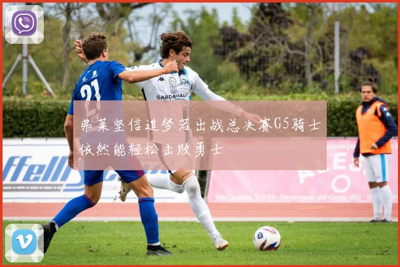 弗莱坚信追梦若出战总决赛G5骑士依然能轻松击败勇士
