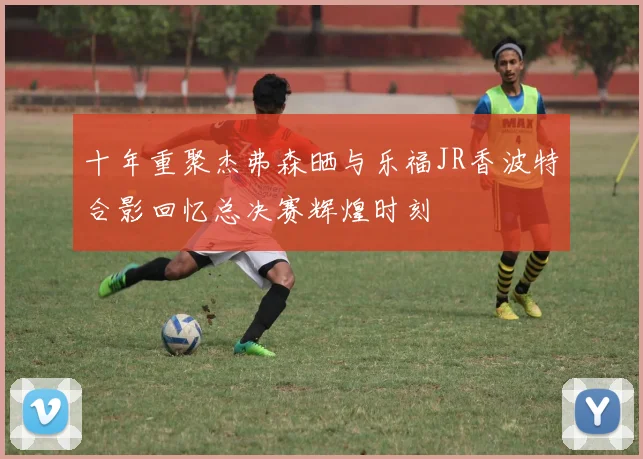 十年重聚杰弗森晒与乐福JR香波特合影回忆总决赛辉煌时刻