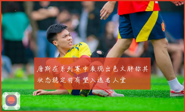 唐斯在系列赛中表现出色文胖称其状态稳定将有望入选名人堂