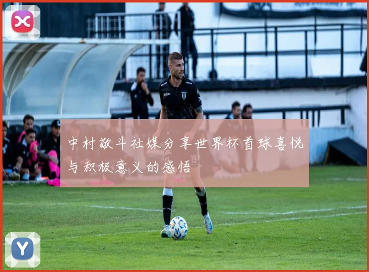 中村敬斗社媒分享世界杯首球喜悦与积极意义的感悟
