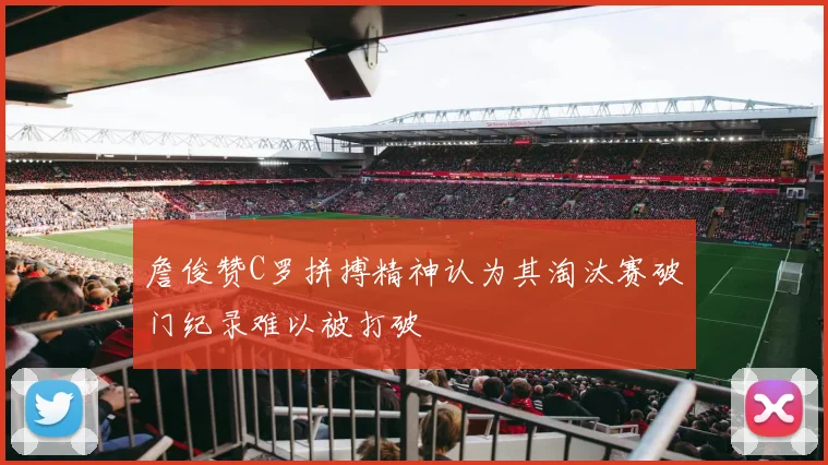詹俊赞C罗拼搏精神认为其淘汰赛破门纪录难以被打破