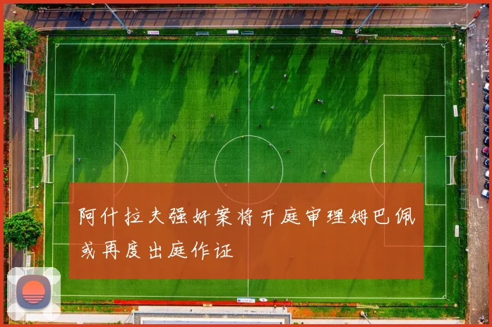 阿什拉夫强奸案将开庭审理姆巴佩或再度出庭作证
