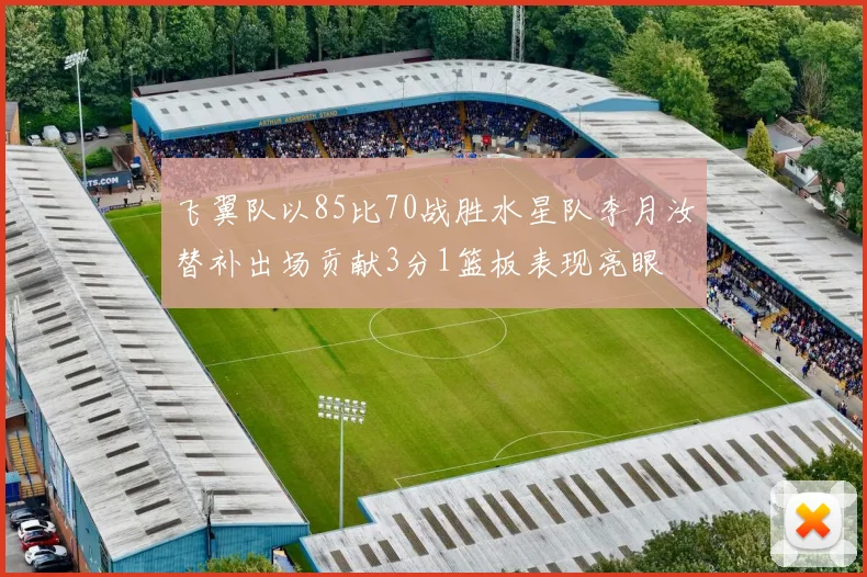 飞翼队以85比70战胜水星队李月汝替补出场贡献3分1篮板表现亮眼