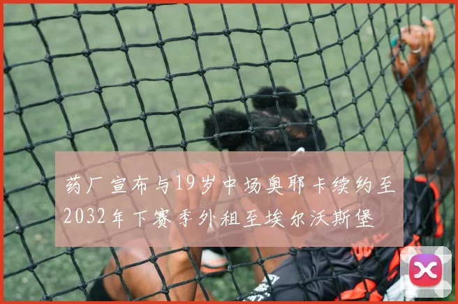 药厂宣布与19岁中场奥耶卡续约至2032年下赛季外租至埃尔沃斯堡