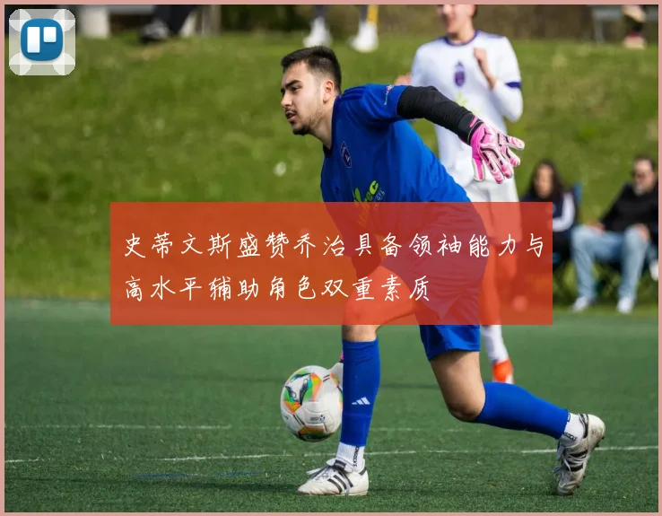 史蒂文斯盛赞乔治具备领袖能力与高水平辅助角色双重素质