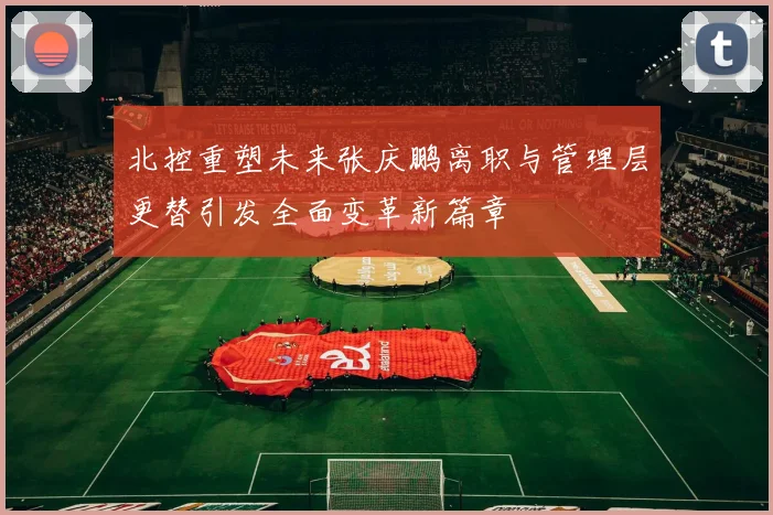 北控重塑未来张庆鹏离职与管理层更替引发全面变革新篇章